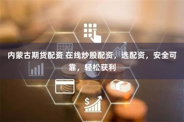 内蒙古期货配资 在线炒股配资，选配资，安全可靠，轻松获利