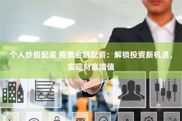 个人炒股配资 股票金融配资：解锁投资新机遇，实现财富增值