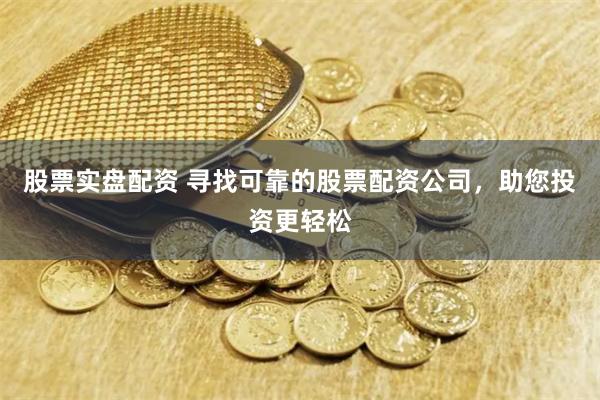 股票实盘配资 寻找可靠的股票配资公司，助您投资更轻松