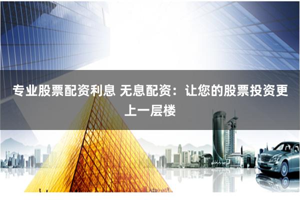 专业股票配资利息 无息配资：让您的股票投资更上一层楼