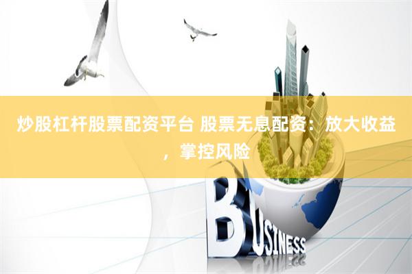炒股杠杆股票配资平台 股票无息配资：放大收益，掌控风险