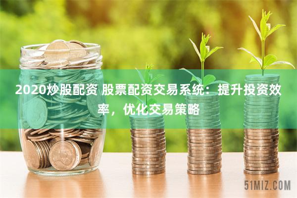 2020炒股配资 股票配资交易系统：提升投资效率，优化交易策略