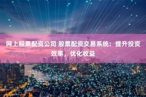 网上股票配资公司 股票配资交易系统：提升投资效率，优化收益