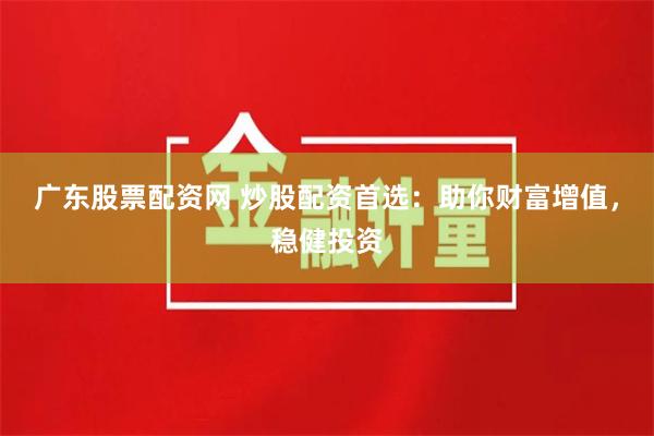 广东股票配资网 炒股配资首选：助你财富增值，稳健投资