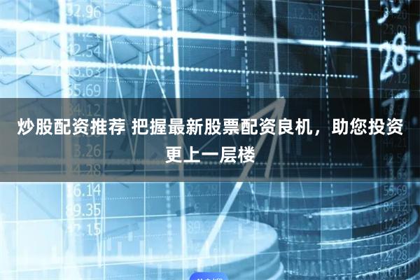 炒股配资推荐 把握最新股票配资良机，助您投资更上一层楼