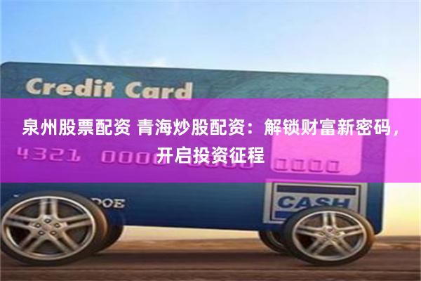 泉州股票配资 青海炒股配资：解锁财富新密码，开启投资征程