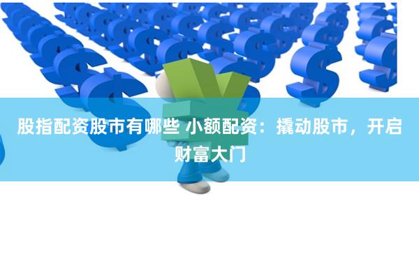 股指配资股市有哪些 小额配资：撬动股市，开启财富大门