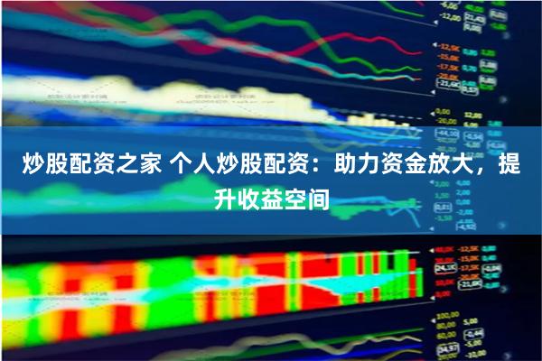 炒股配资之家 个人炒股配资：助力资金放大，提升收益空间