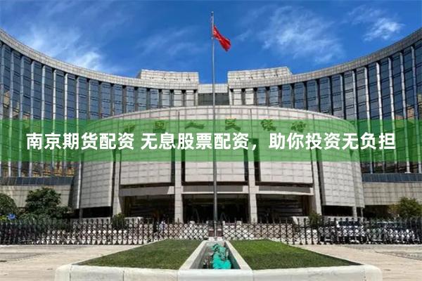 南京期货配资 无息股票配资，助你投资无负担
