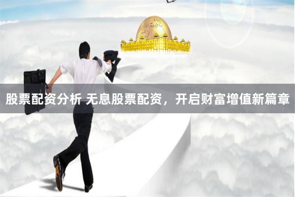 股票配资分析 无息股票配资，开启财富增值新篇章