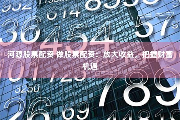 河源股票配资 做股票配资：放大收益，把握财富机遇