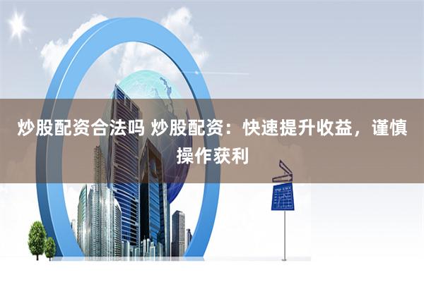 炒股配资合法吗 炒股配资：快速提升收益，谨慎操作获利
