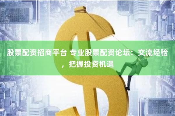 股票配资招商平台 专业股票配资论坛：交流经验，把握投资机遇