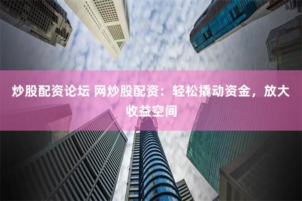 炒股配资论坛 网炒股配资：轻松撬动资金，放大收益空间
