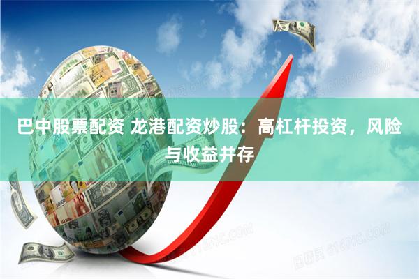 巴中股票配资 龙港配资炒股：高杠杆投资，风险与收益并存