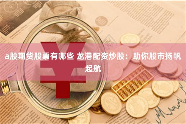 a股期货股票有哪些 龙港配资炒股：助你股市扬帆起航