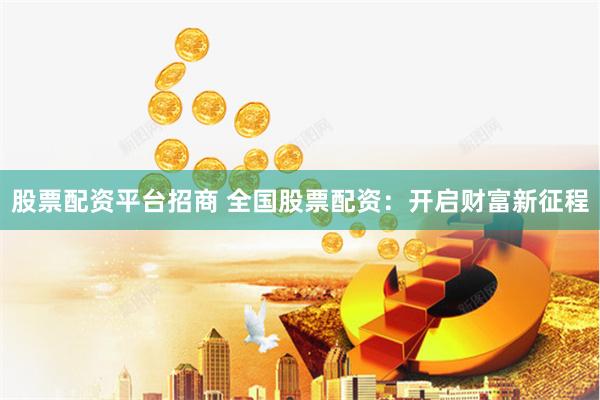 股票配资平台招商 全国股票配资：开启财富新征程
