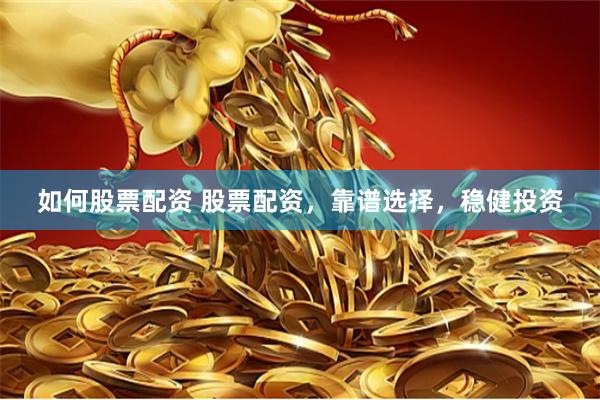如何股票配资 股票配资，靠谱选择，稳健投资
