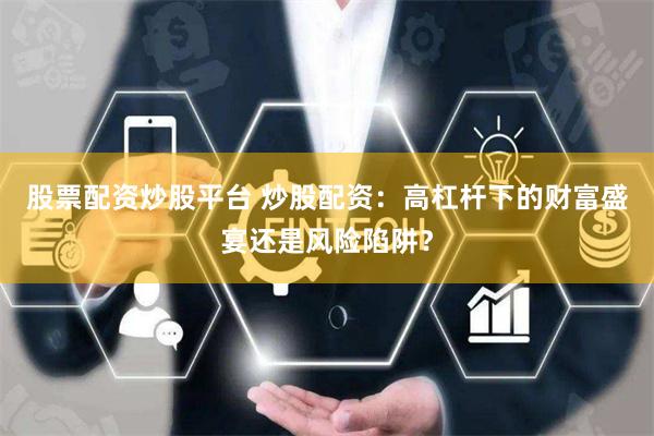 股票配资炒股平台 炒股配资：高杠杆下的财富盛宴还是风险陷阱？