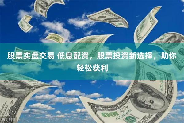 股票实盘交易 低息配资，股票投资新选择，助你轻松获利