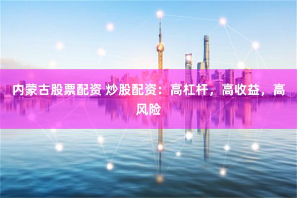 内蒙古股票配资 炒股配资：高杠杆，高收益，高风险