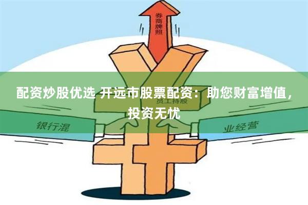 配资炒股优选 开远市股票配资：助您财富增值，投资无忧