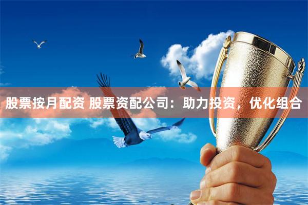 股票按月配资 股票资配公司：助力投资，优化组合