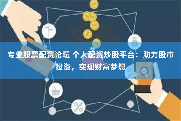 专业股票配资论坛 个人配资炒股平台：助力股市投资，实现财富梦想