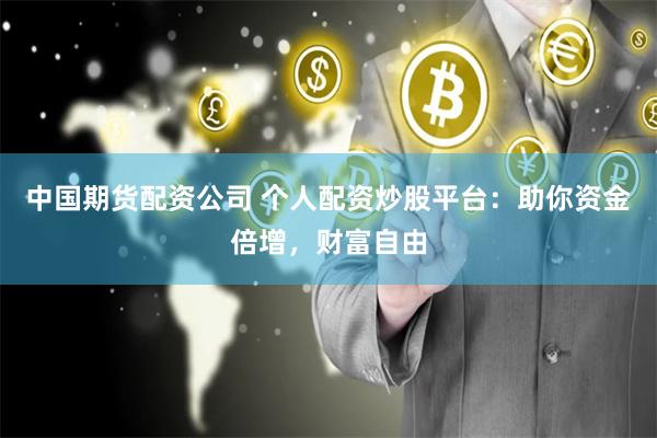 中国期货配资公司 个人配资炒股平台：助你资金倍增，财富自由