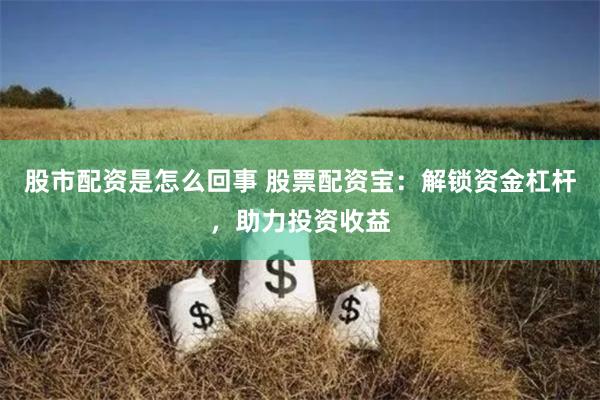 股市配资是怎么回事 股票配资宝：解锁资金杠杆，助力投资收益