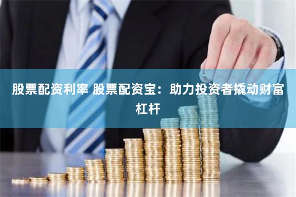 股票配资利率 股票配资宝：助力投资者撬动财富杠杆