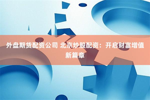 外盘期货配资公司 北京炒股配资：开启财富增值新篇章