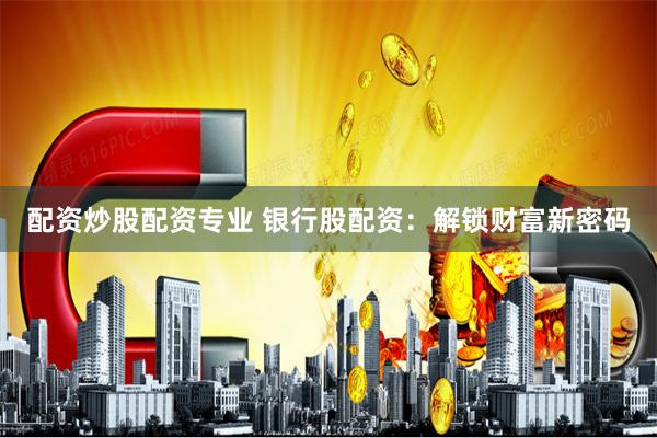 配资炒股配资专业 银行股配资：解锁财富新密码