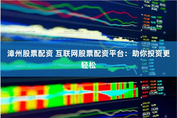 漳州股票配资 互联网股票配资平台：助你投资更轻松