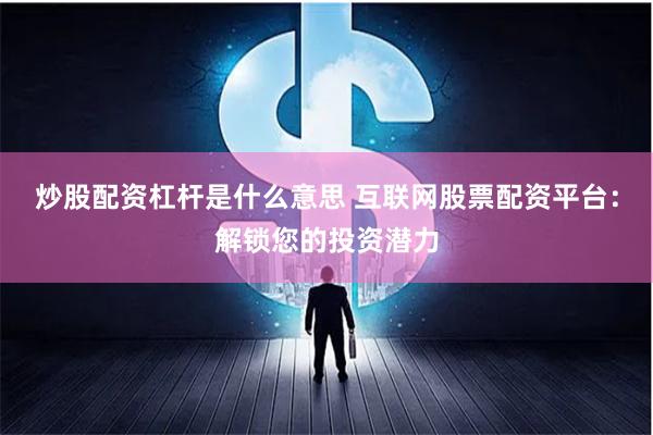 炒股配资杠杆是什么意思 互联网股票配资平台：解锁您的投资潜力