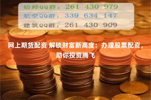 网上期货配资 解锁财富新高度：办理股票配资，助你投资腾飞
