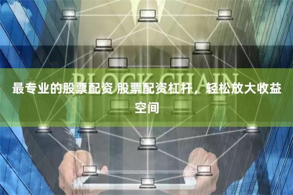 最专业的股票配资 股票配资杠杆，轻松放大收益空间