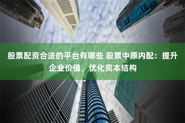 股票配资合法的平台有哪些 股票中原内配：提升企业价值，优化资本结构