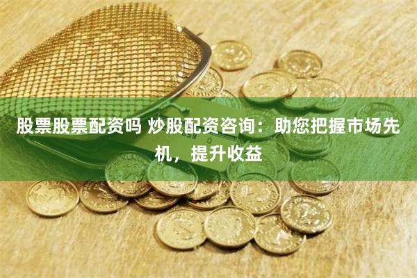 股票股票配资吗 炒股配资咨询：助您把握市场先机，提升收益
