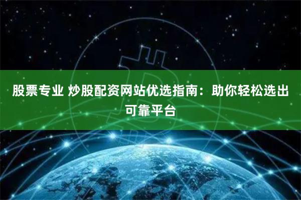 股票专业 炒股配资网站优选指南：助你轻松选出可靠平台