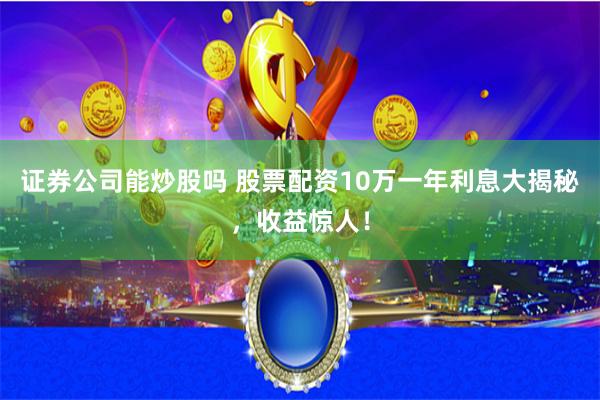 证券公司能炒股吗 股票配资10万一年利息大揭秘，收益惊人！