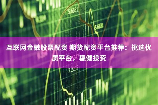 互联网金融股票配资 期货配资平台推荐：挑选优质平台，稳健投资