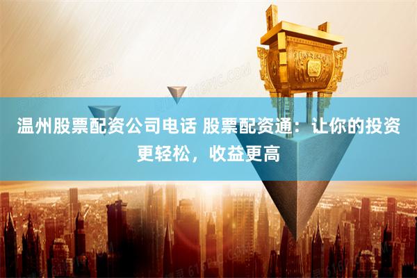 温州股票配资公司电话 股票配资通：让你的投资更轻松，收益更高