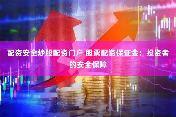 配资安全炒股配资门户 股票配资保证金：投资者的安全保障