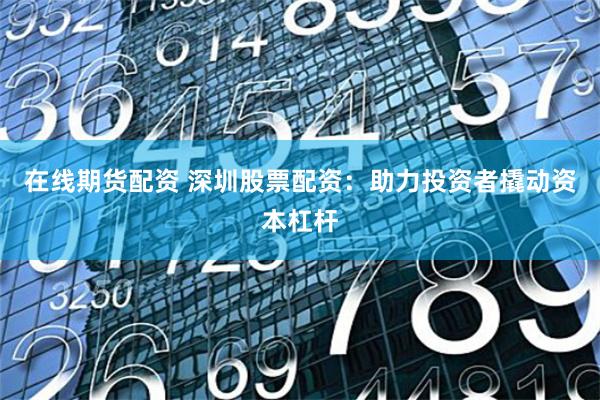 在线期货配资 深圳股票配资：助力投资者撬动资本杠杆