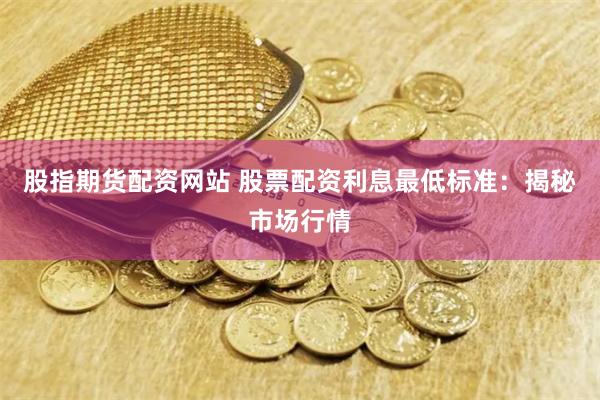 股指期货配资网站 股票配资利息最低标准：揭秘市场行情