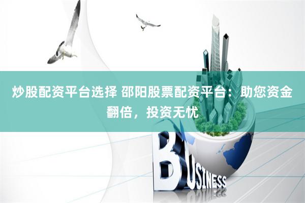 炒股配资平台选择 邵阳股票配资平台：助您资金翻倍，投资无忧