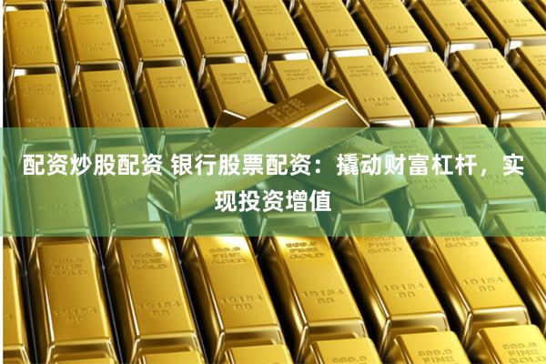 配资炒股配资 银行股票配资：撬动财富杠杆，实现投资增值