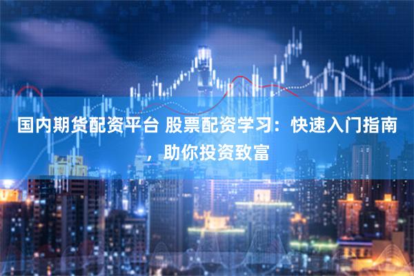 国内期货配资平台 股票配资学习：快速入门指南，助你投资致富