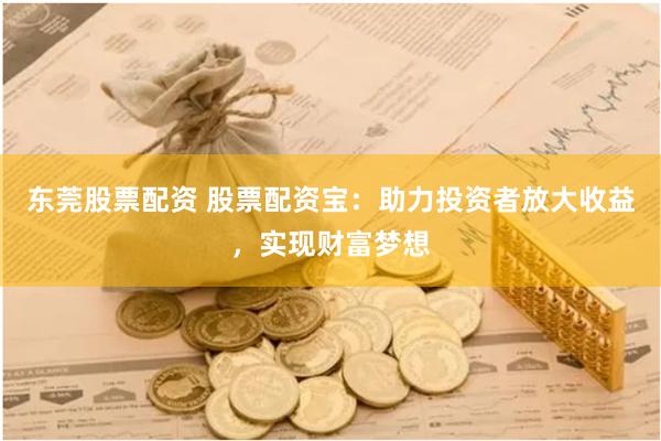 东莞股票配资 股票配资宝：助力投资者放大收益，实现财富梦想